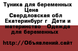 Туника для беременных › Цена ­ 900 - Свердловская обл., Екатеринбург г. Дети и материнство » Одежда для беременных   